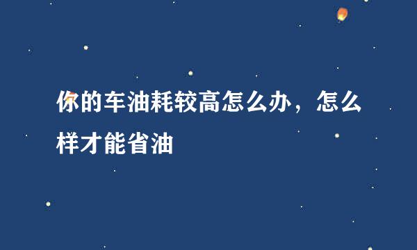 你的车油耗较高怎么办,怎么样才能省油