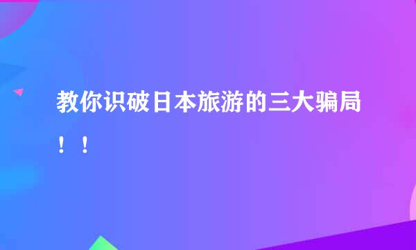 教你识破日本旅游的三大骗局!!