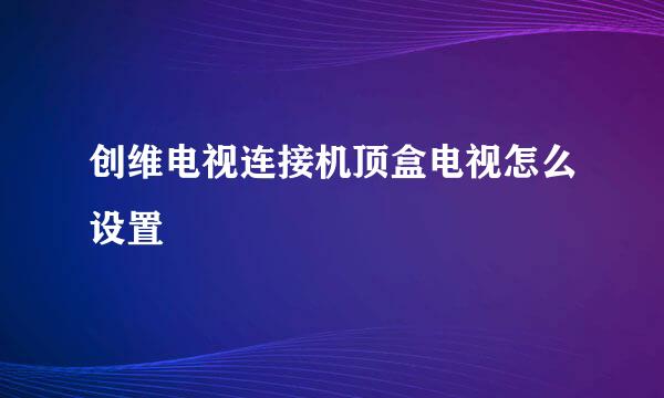 创维电视连接机顶盒电视怎么设置