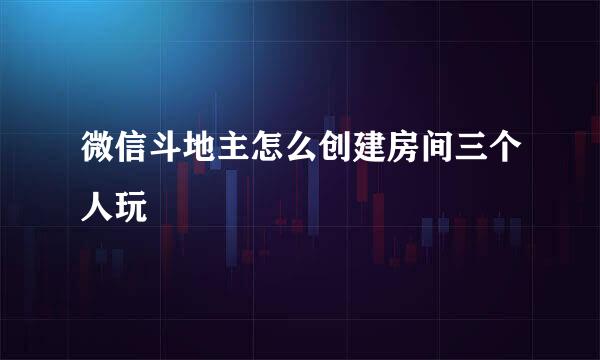 微信斗地主怎么创建房间三个人玩