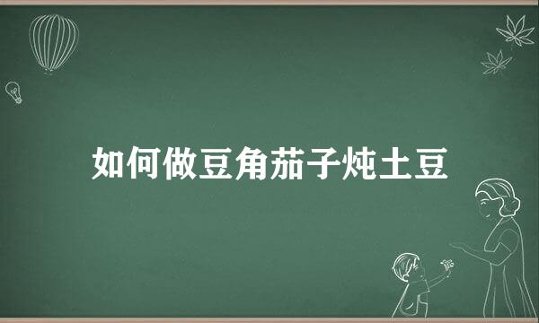 如何做豆角茄子炖土豆