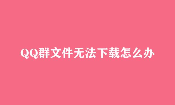 QQ群文件无法下载怎么办