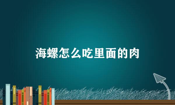 海螺怎么吃里面的肉