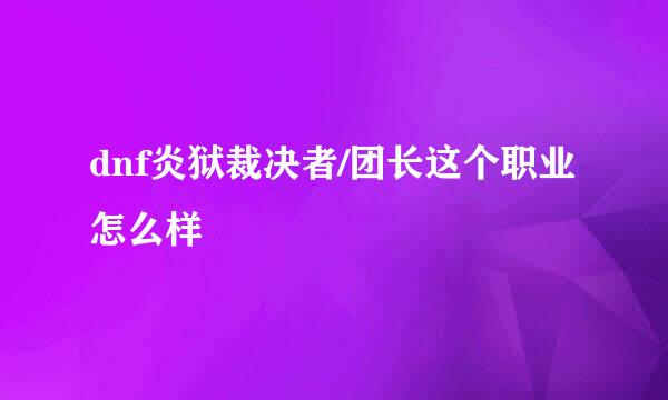 dnf炎狱裁决者/团长这个职业怎么样