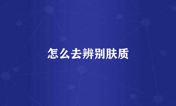 怎么去辨别肤质