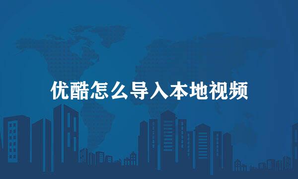 优酷怎么导入本地视频