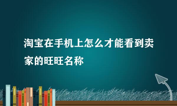 淘宝在手机上怎么才能看到卖家的旺旺名称
