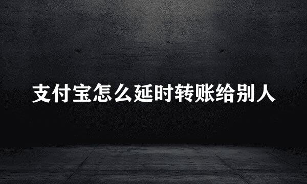支付宝怎么延时转账给别人