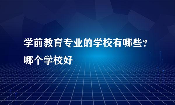 学前教育专业的学校有哪些？哪个学校好