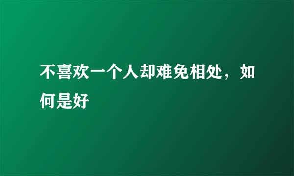 不喜欢一个人却难免相处，如何是好