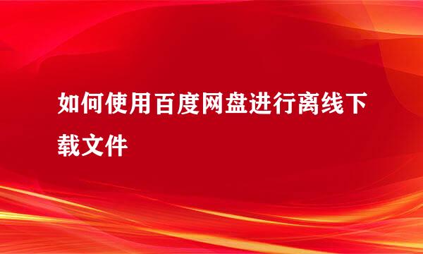 如何使用百度网盘进行离线下载文件
