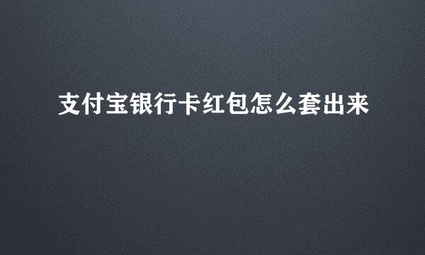 支付宝银行卡红包怎么套出来