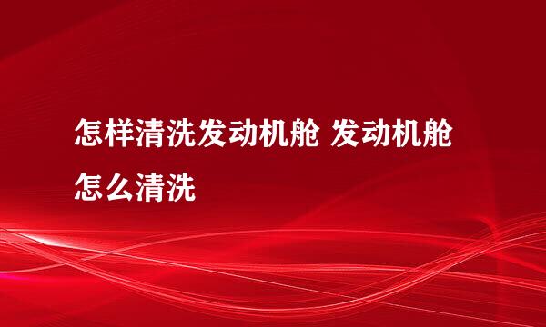 怎样清洗发动机舱 发动机舱怎么清洗