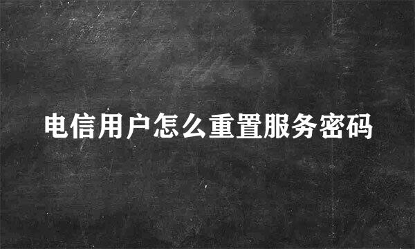 电信用户怎么重置服务密码