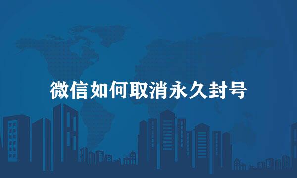 微信如何取消永久封号