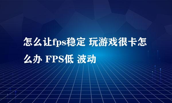 怎么让fps稳定 玩游戏很卡怎么办 FPS低 波动