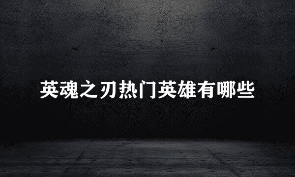 英魂之刃热门英雄有哪些