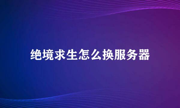 绝境求生怎么换服务器