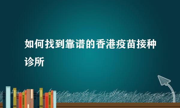 如何找到靠谱的香港疫苗接种诊所