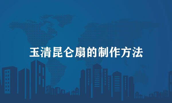 玉清昆仑扇的制作方法
