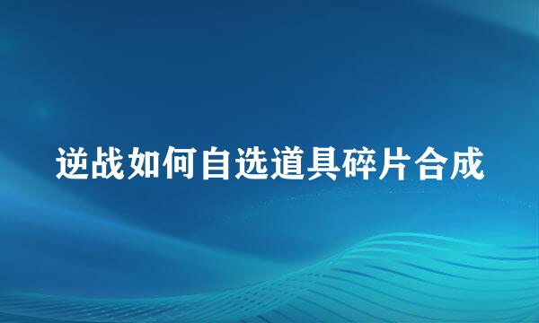 逆战如何自选道具碎片合成