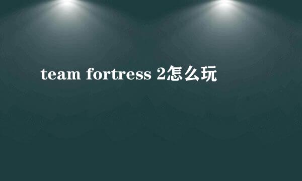 team fortress 2怎么玩