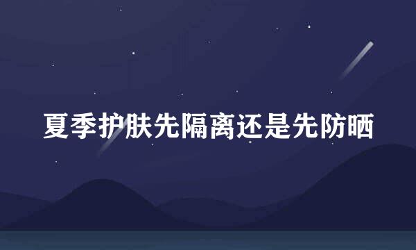 夏季护肤先隔离还是先防晒