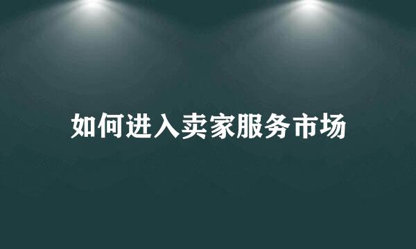 如何进入卖家服务市场