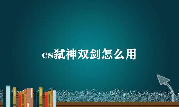 cs弑神双剑怎么用