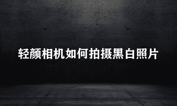 轻颜相机如何拍摄黑白照片
