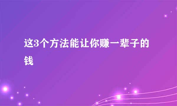 这3个方法能让你赚一辈子的钱