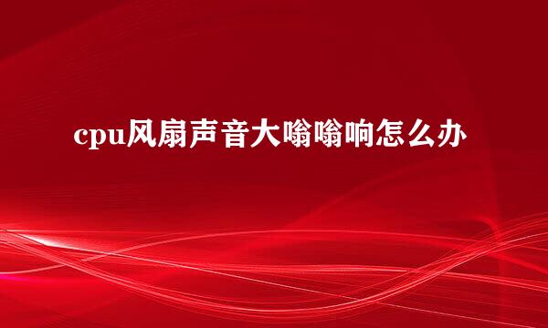 cpu风扇声音大嗡嗡响怎么办