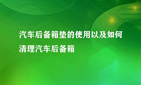 汽车后备箱垫的使用以及如何清理汽车后备箱