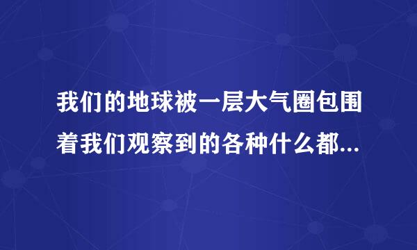 我们的地球被一层大气圈包围着我们观察到的各种什么都是发生在什么中的自然现