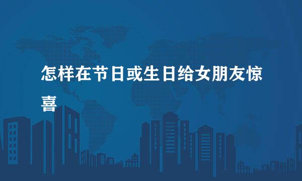 怎样在节日或生日给女朋友惊喜