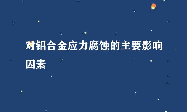 对铝合金应力腐蚀的主要影响因素