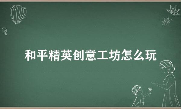 和平精英创意工坊怎么玩