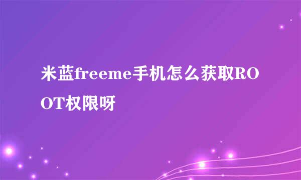 米蓝freeme手机怎么获取ROOT权限呀