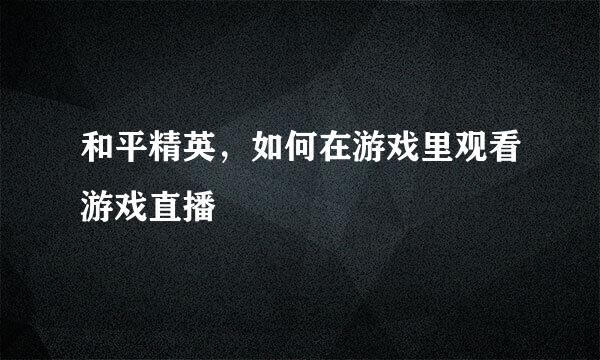 和平精英，如何在游戏里观看游戏直播