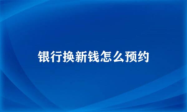 银行换新钱怎么预约