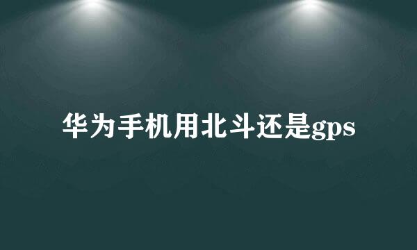 华为手机用北斗还是gps