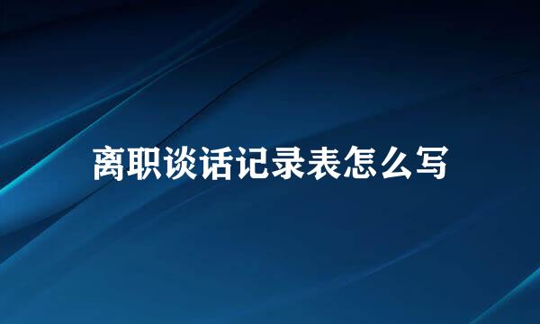 离职谈话记录表怎么写