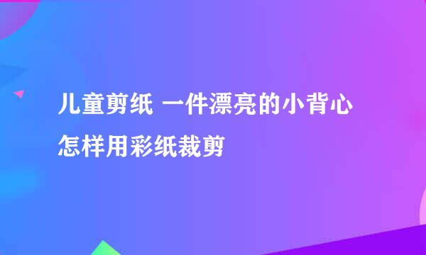 儿童剪纸 一件漂亮的小背心 怎样用彩纸裁剪