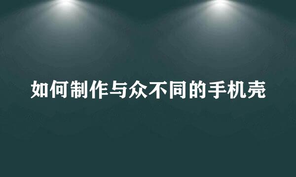 如何制作与众不同的手机壳