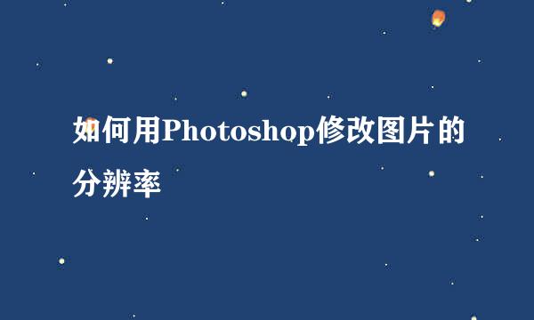 如何用Photoshop修改图片的分辨率