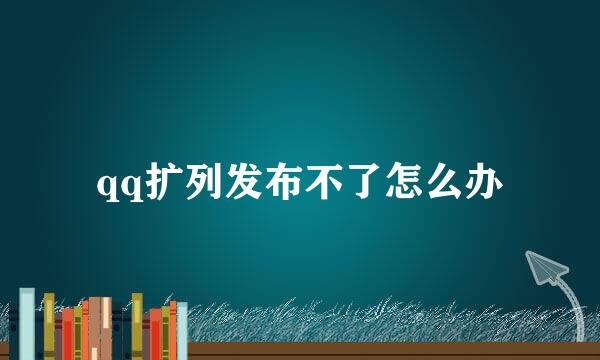 qq扩列发布不了怎么办