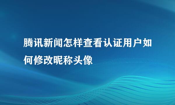 腾讯新闻怎样查看认证用户如何修改昵称头像