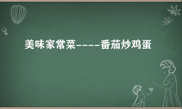 美味家常菜----番茄炒鸡蛋