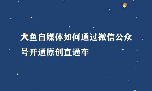 大鱼自媒体如何通过微信公众号开通原创直通车