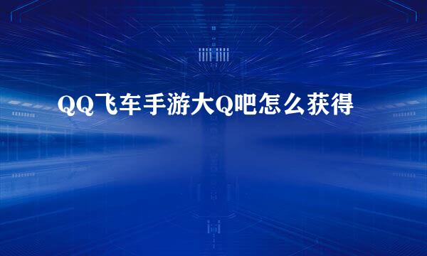 QQ飞车手游大Q吧怎么获得